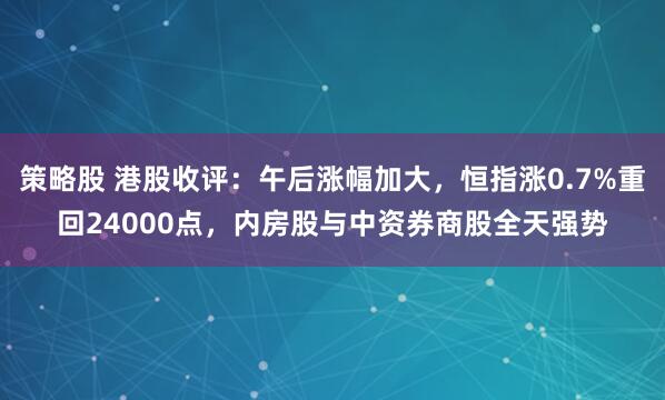 策略股 港股收评：午后涨幅加大，恒指涨0.7%重回24000点，内房股与中资券商股全天强势