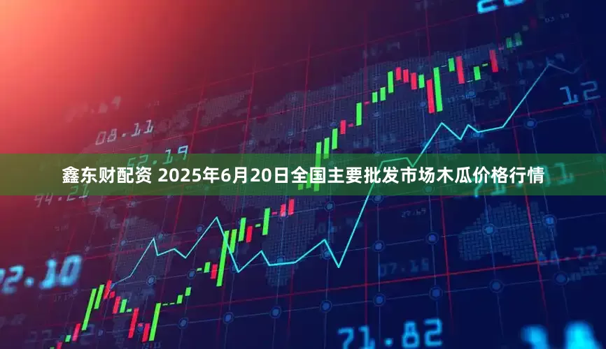鑫东财配资 2025年6月20日全国主要批发市场木瓜价格行情