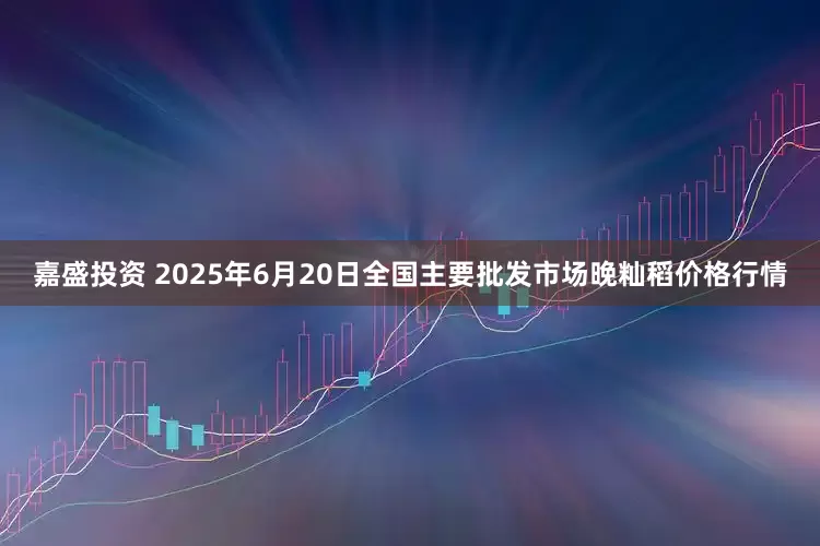 嘉盛投资 2025年6月20日全国主要批发市场晚籼稻价格行情