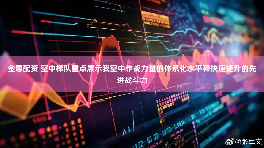 金惠配资 空中梯队重点展示我空中作战力量的体系化水平和快速提升的先进战斗力