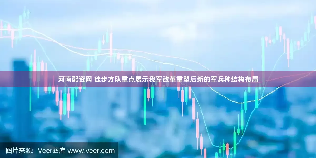 河南配资网 徒步方队重点展示我军改革重塑后新的军兵种结构布局