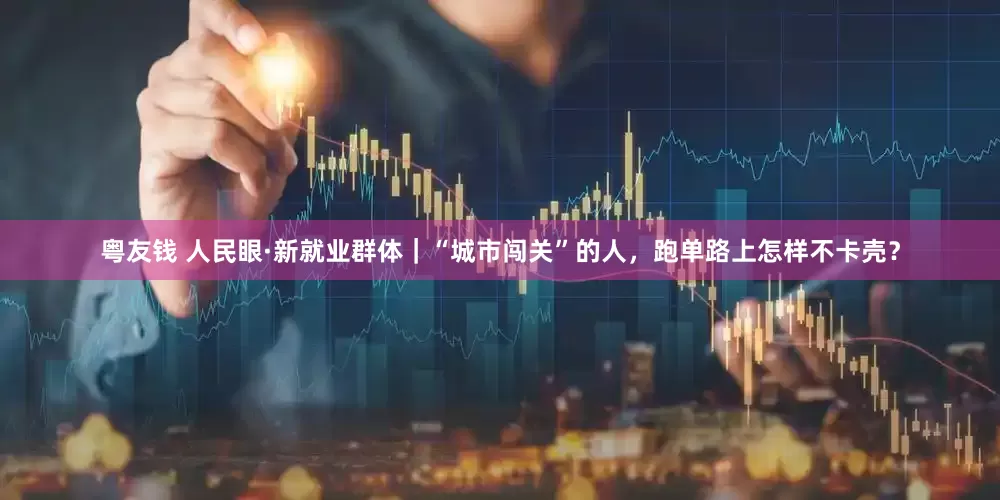 粤友钱 人民眼·新就业群体｜“城市闯关”的人，跑单路上怎样不卡壳？