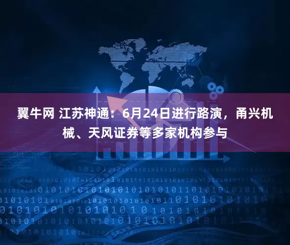 翼牛网 江苏神通：6月24日进行路演，甬兴机械、天风证券等多家机构参与
