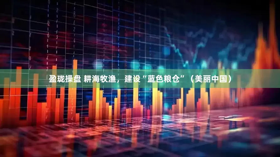 盈珑操盘 耕海牧渔，建设“蓝色粮仓”（美丽中国）