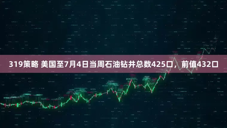 319策略 美国至7月4日当周石油钻井总数425口，前值432口