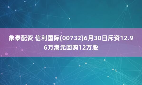 象泰配资 信利国际(00732)6月30日斥资12.96万港元回购12万股