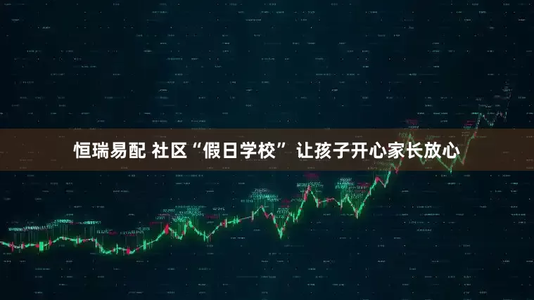 恒瑞易配 社区“假日学校” 让孩子开心家长放心