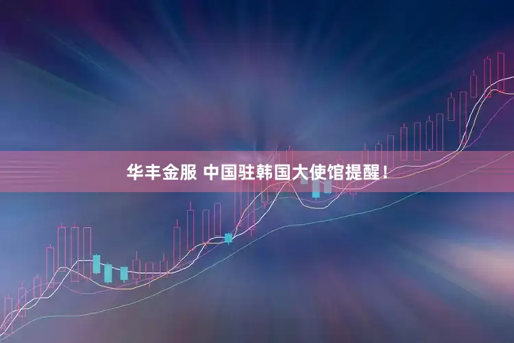华丰金服 中国驻韩国大使馆提醒！
