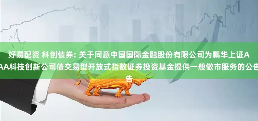 好易配资 科创债券: 关于同意中国国际金融股份有限公司为鹏华上证AAA科技创新公司债交易型开放式指数证券投资基金提供一般做市服务的公告