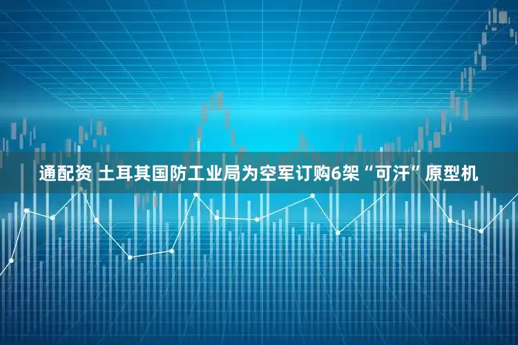 通配资 土耳其国防工业局为空军订购6架“可汗”原型机