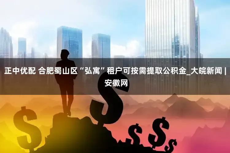 正中优配 合肥蜀山区“弘寓”租户可按需提取公积金_大皖新闻 | 安徽网