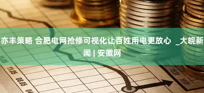 亦丰策略 合肥电网抢修可视化让百姓用电更放心  _大皖新闻 | 安徽网