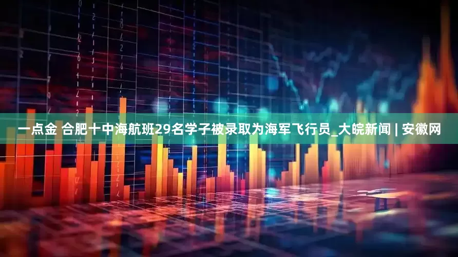 一点金 合肥十中海航班29名学子被录取为海军飞行员_大皖新闻 | 安徽网