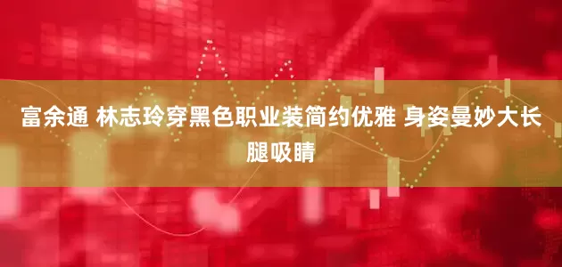 富余通 林志玲穿黑色职业装简约优雅 身姿曼妙大长腿吸睛