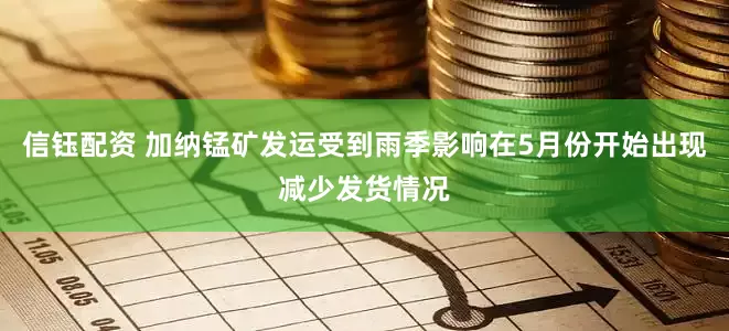 信钰配资 加纳锰矿发运受到雨季影响在5月份开始出现减少发货情况