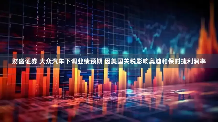财盛证券 大众汽车下调业绩预期 因美国关税影响奥迪和保时捷利润率