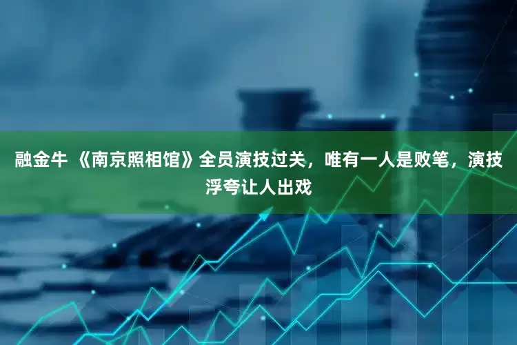 融金牛 《南京照相馆》全员演技过关，唯有一人是败笔，演技浮夸让人出戏