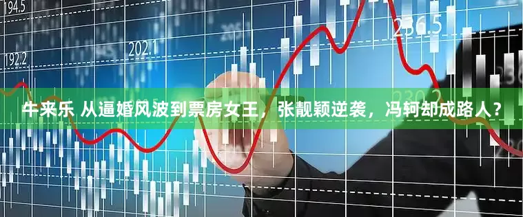 牛来乐 从逼婚风波到票房女王，张靓颖逆袭，冯轲却成路人？