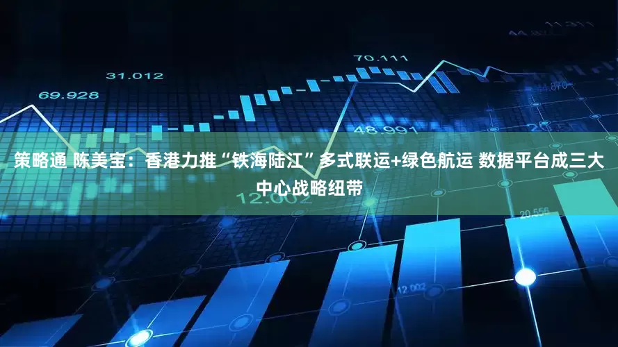 策略通 陈美宝：香港力推“铁海陆江”多式联运+绿色航运 数据平台成三大中心战略纽带