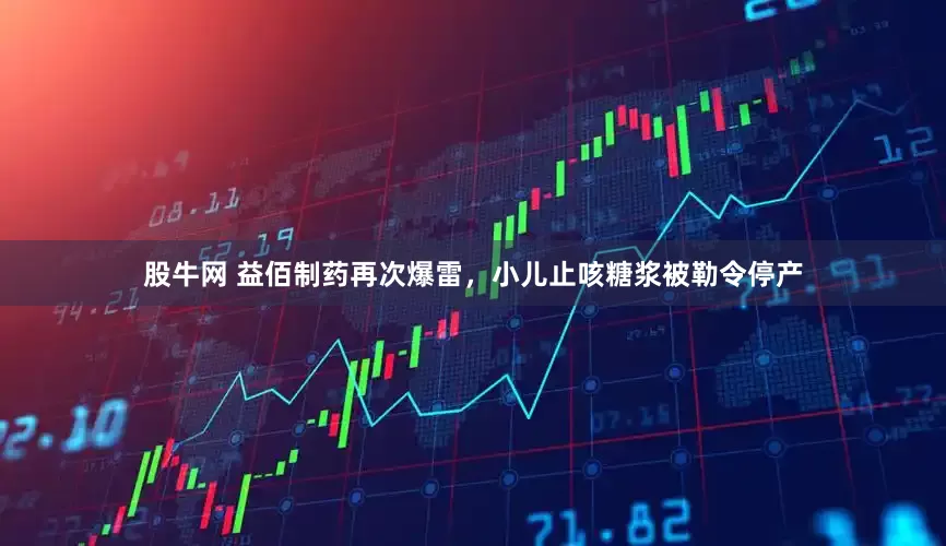 股牛网 益佰制药再次爆雷，小儿止咳糖浆被勒令停产