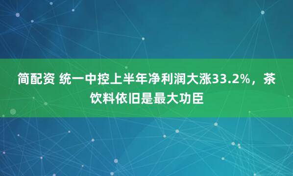 简配资 统一中控上半年净利润大涨33.2%，茶饮料依旧是最大功臣