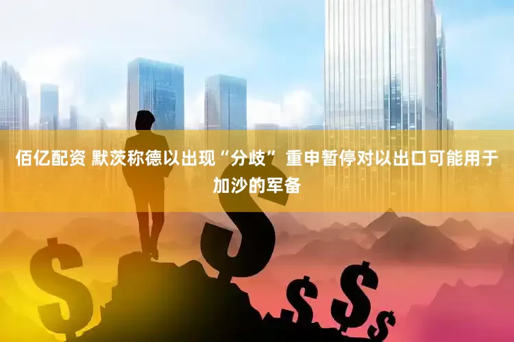 佰亿配资 默茨称德以出现“分歧” 重申暂停对以出口可能用于加沙的军备