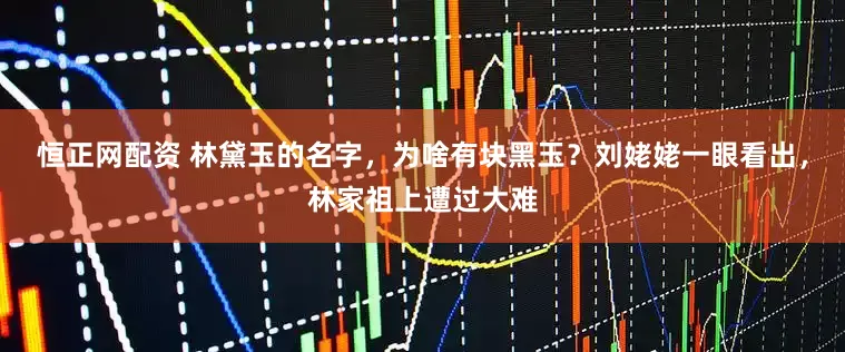 恒正网配资 林黛玉的名字，为啥有块黑玉？刘姥姥一眼看出，林家祖上遭过大难