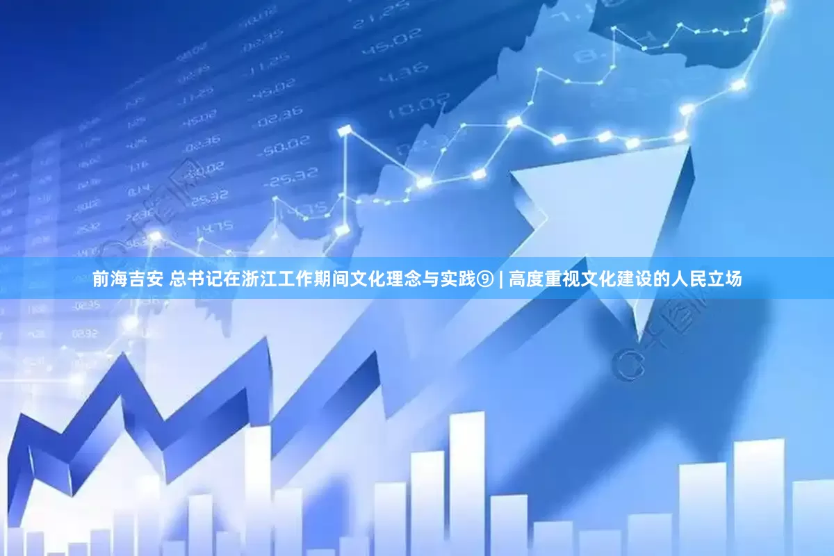 前海吉安 总书记在浙江工作期间文化理念与实践⑨ | 高度重视文化建设的人民立场