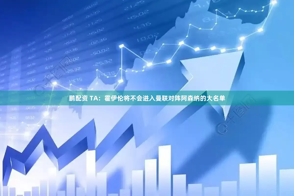 鹏配资 TA：霍伊伦将不会进入曼联对阵阿森纳的大名单