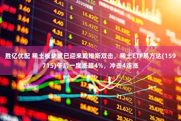 胜亿优配 稀土板块或已迎来戴维斯双击，稀土ETF易方达(159715)午后一度涨超4%，冲击4连涨