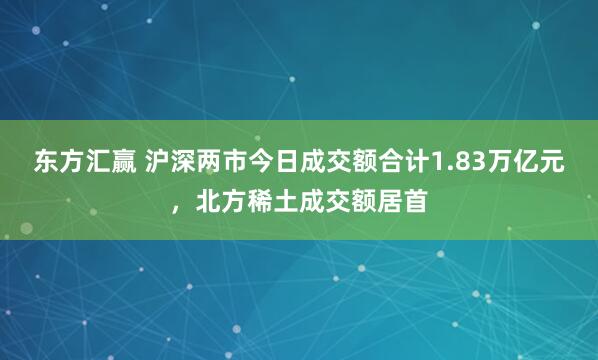 东方汇赢 沪深两市今日成交额合计1.83万亿元，北方稀土成交额居首