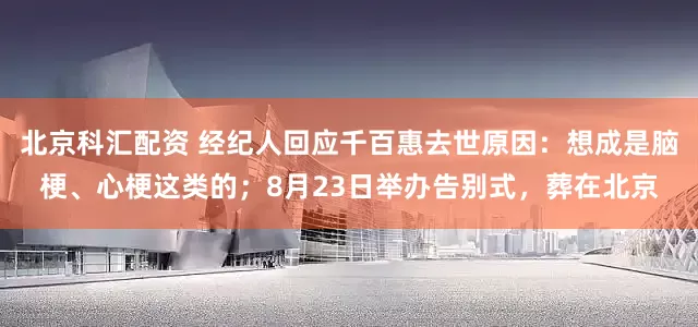 北京科汇配资 经纪人回应千百惠去世原因：想成是脑梗、心梗这类的；8月23日举办告别式，葬在北京