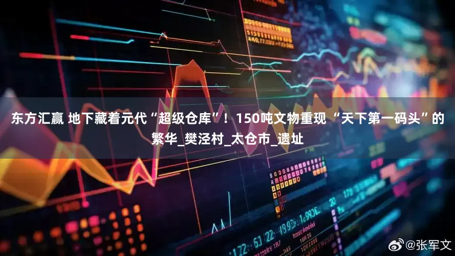 东方汇赢 地下藏着元代“超级仓库”！150吨文物重现 “天下第一码头”的繁华_樊泾村_太仓市_遗址
