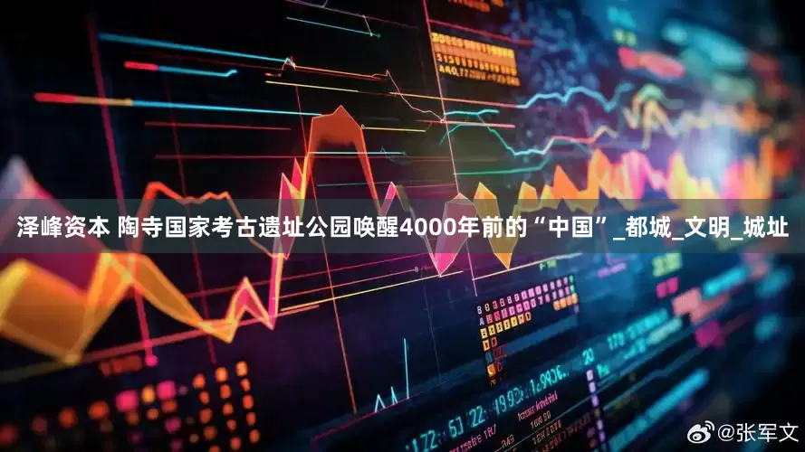 泽峰资本 陶寺国家考古遗址公园唤醒4000年前的“中国”_都城_文明_城址