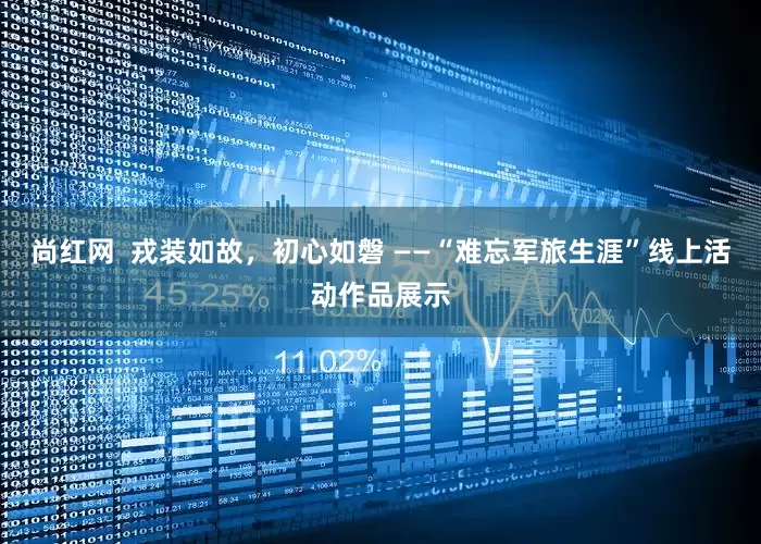 尚红网  戎装如故，初心如磐 ——“难忘军旅生涯”线上活动作品展示