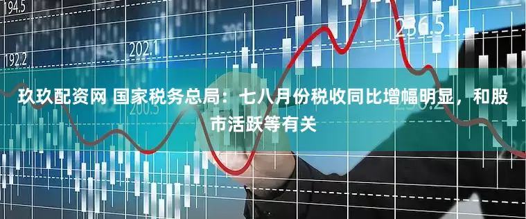 玖玖配资网 国家税务总局：七八月份税收同比增幅明显，和股市活跃等有关
