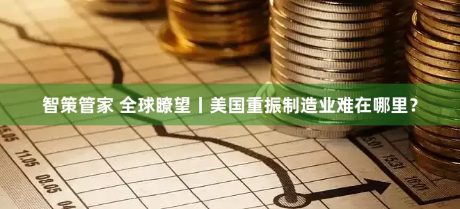 智策管家 全球瞭望丨美国重振制造业难在哪里？