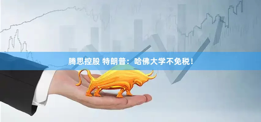 腾思控股 特朗普：哈佛大学不免税！