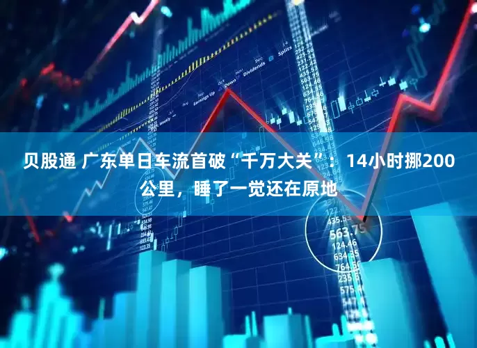 贝股通 广东单日车流首破“千万大关”：14小时挪200公里，睡了一觉还在原地