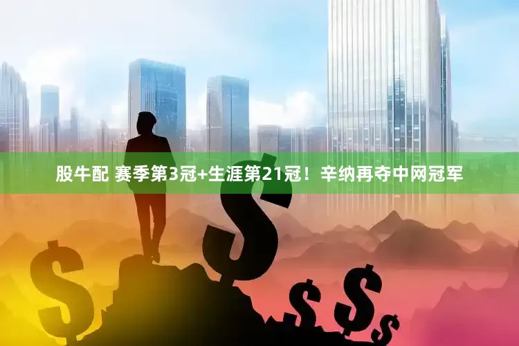 股牛配 赛季第3冠+生涯第21冠！辛纳再夺中网冠军