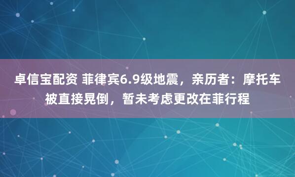 卓信宝配资 菲律宾6.9级地震，亲历者：摩托车被直接晃倒，暂未考虑更改在菲行程
