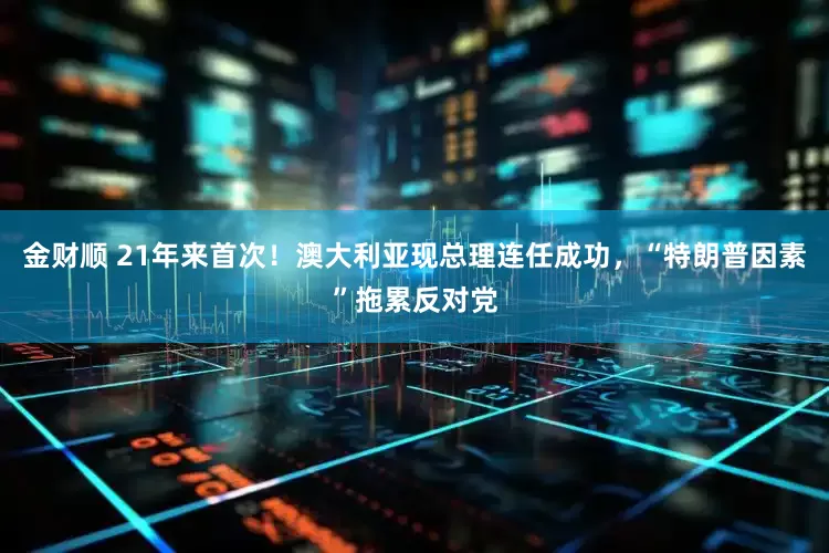 金财顺 21年来首次！澳大利亚现总理连任成功，“特朗普因素”拖累反对党