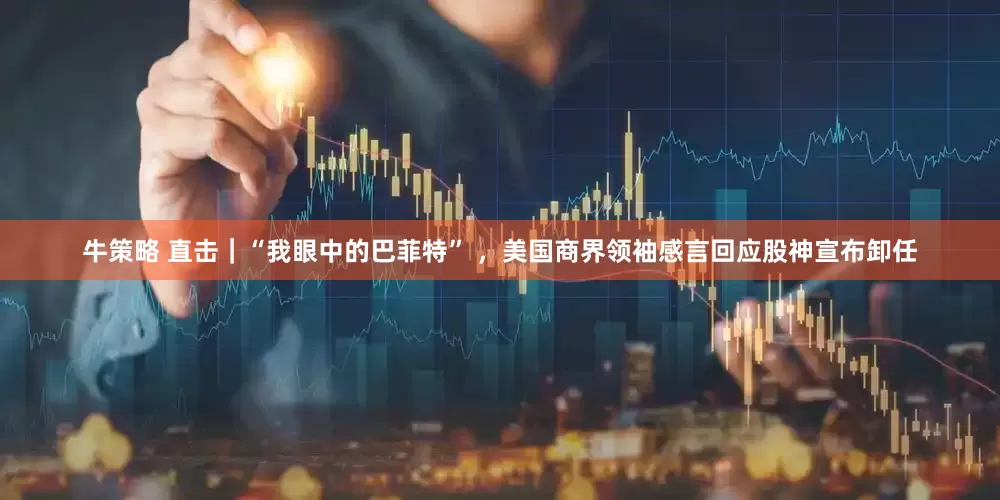 牛策略 直击｜“我眼中的巴菲特” ，美国商界领袖感言回应股神宣布卸任