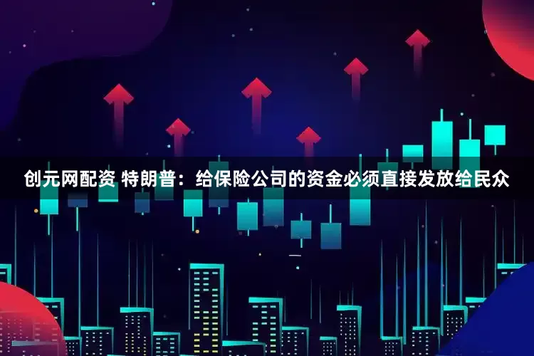 创元网配资 特朗普：给保险公司的资金必须直接发放给民众