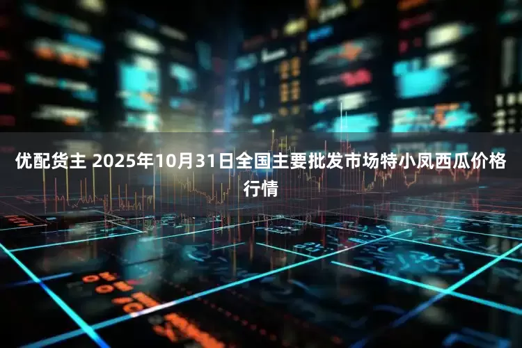 优配货主 2025年10月31日全国主要批发市场特小凤西瓜价格行情