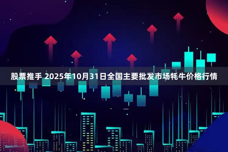 股票推手 2025年10月31日全国主要批发市场牦牛价格行情