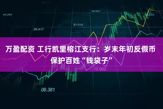 万盈配资 工行凯里榕江支行:岁末年初反假币 保护百姓“钱袋子”