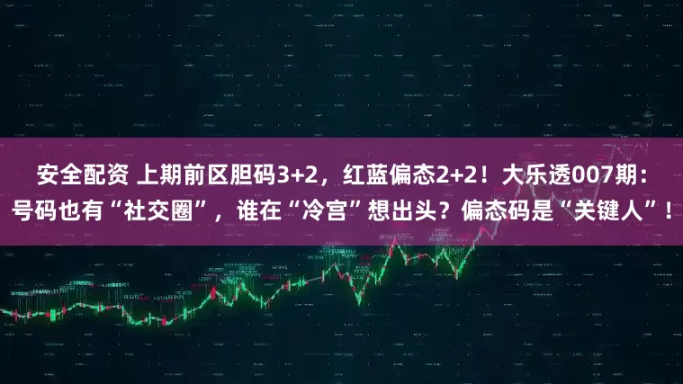 安全配资 上期前区胆码3+2，红蓝偏态2+2！大乐透007期：号码也有“社交圈”，谁在“冷宫”想出头？偏态码是“关键人”！
