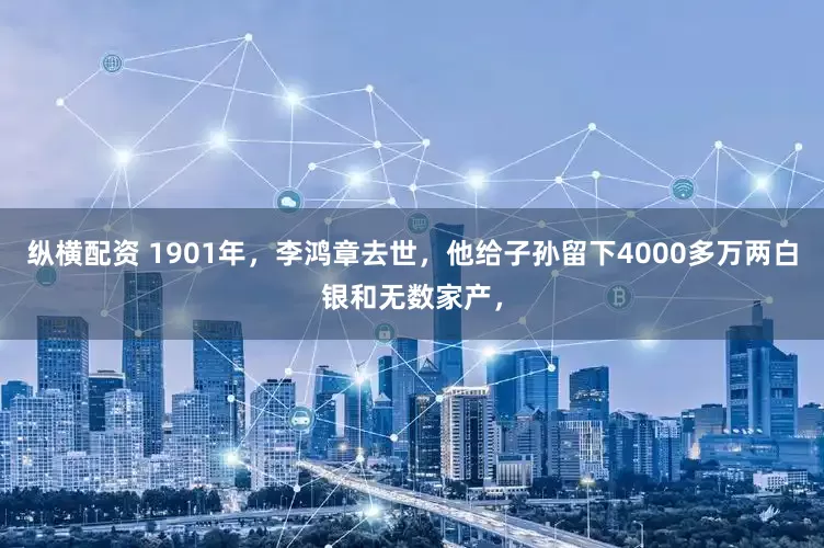 纵横配资 1901年，李鸿章去世，他给子孙留下4000多万两白银和无数家产，