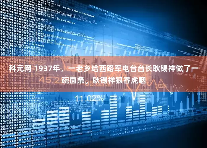 科元网 1937年，一老乡给西路军电台台长耿锡祥做了一碗面条。耿锡祥狼吞虎咽